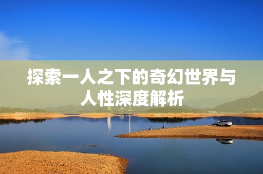 探索一人之下的奇幻世界与人性深度解析