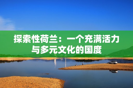 探索性荷兰：一个充满活力与多元文化的国度