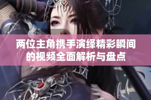 两位主角携手演绎精彩瞬间的视频全面解析与盘点