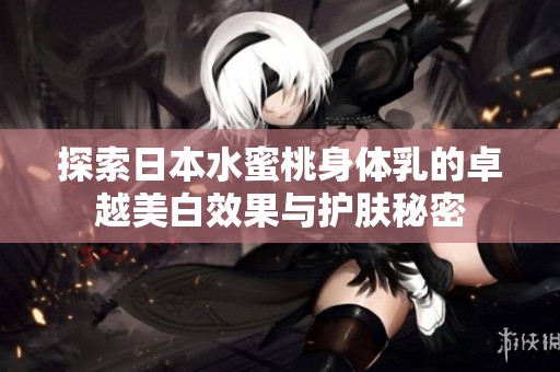 探索日本水蜜桃身体乳的卓越美白效果与护肤秘密