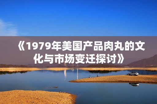 《1979年美国产品肉丸的文化与市场变迁探讨》
