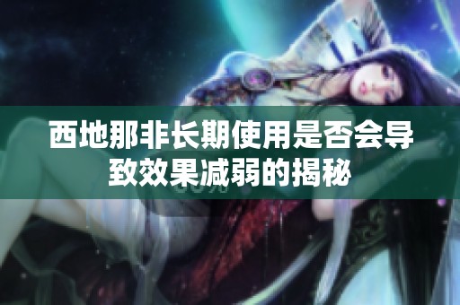 西地那非长期使用是否会导致效果减弱的揭秘
