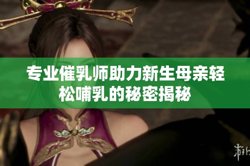 专业催乳师助力新生母亲轻松哺乳的秘密揭秘