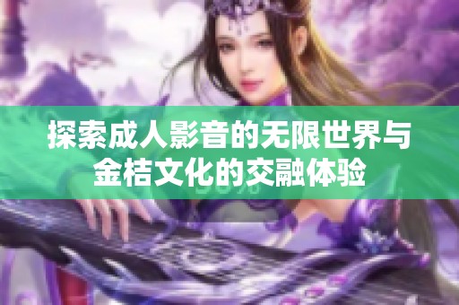 探索成人影音的无限世界与金桔文化的交融体验