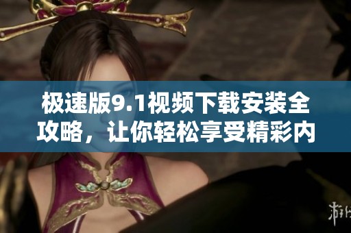 极速版9.1视频下载安装全攻略，让你轻松享受精彩内容