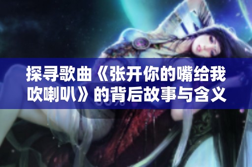 探寻歌曲《张开你的嘴给我吹喇叭》的背后故事与含义