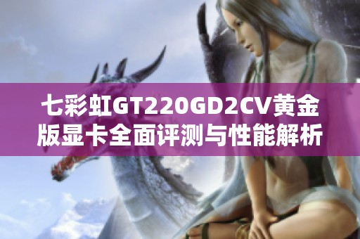 七彩虹GT220GD2CV黄金版显卡全面评测与性能解析