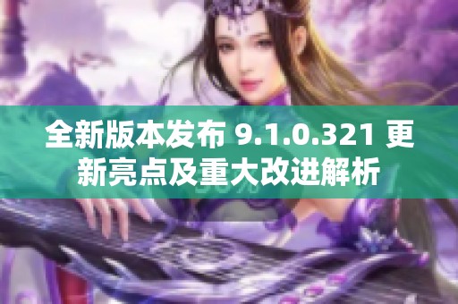 全新版本发布 9.1.0.321 更新亮点及重大改进解析