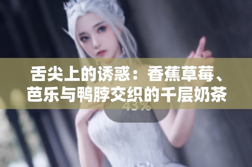 舌尖上的诱惑：香蕉草莓、芭乐与鸭脖交织的千层奶茶浪潮
