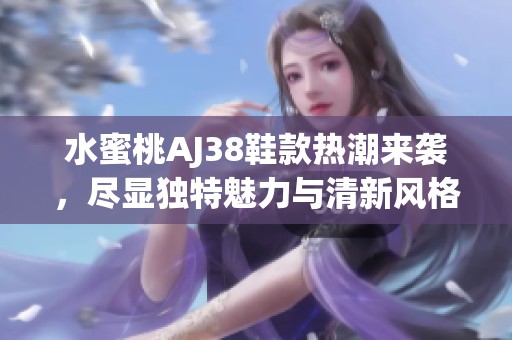 水蜜桃AJ38鞋款热潮来袭，尽显独特魅力与清新风格