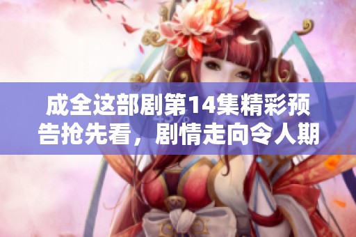 成全这部剧第14集精彩预告抢先看，剧情走向令人期待