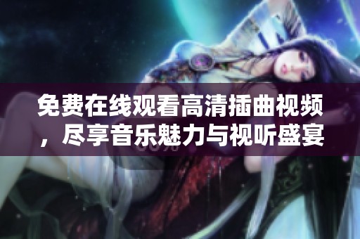 免费在线观看高清插曲视频，尽享音乐魅力与视听盛宴