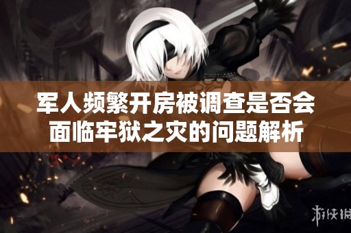 军人频繁开房被调查是否会面临牢狱之灾的问题解析