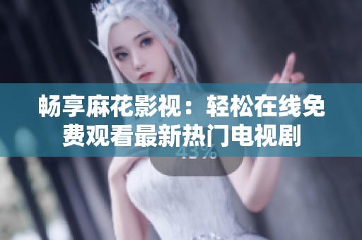 畅享麻花影视：轻松在线免费观看最新热门电视剧