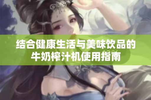 结合健康生活与美味饮品的牛奶榨汁机使用指南