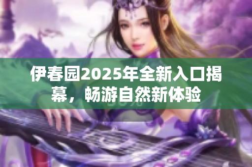 伊春园2025年全新入口揭幕，畅游自然新体验