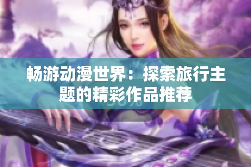 畅游动漫世界：探索旅行主题的精彩作品推荐