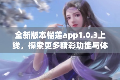 全新版本榴莲app1.0.3上线，探索更多精彩功能与体验