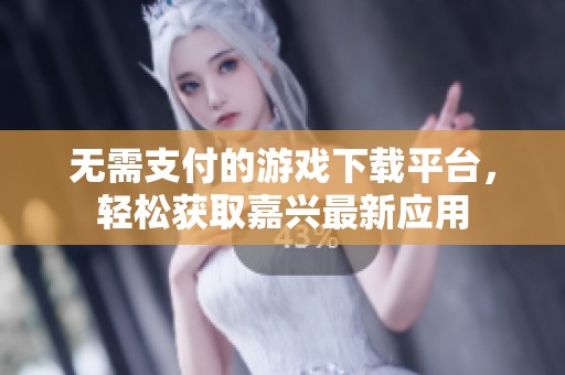 无需支付的游戏下载平台，轻松获取嘉兴最新应用