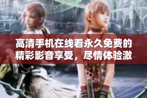高清手机在线看永久免费的精彩影音享受，尽情体验激情时刻