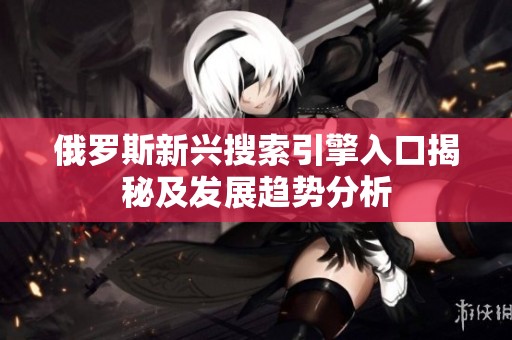 俄罗斯新兴搜索引擎入口揭秘及发展趋势分析
