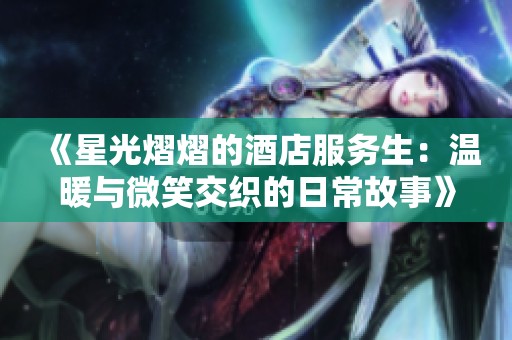 《星光熠熠的酒店服务生：温暖与微笑交织的日常故事》