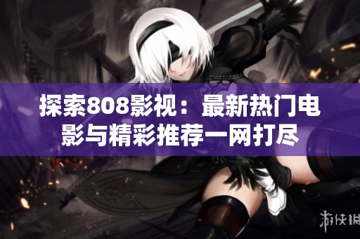 探索808影视：最新热门电影与精彩推荐一网打尽