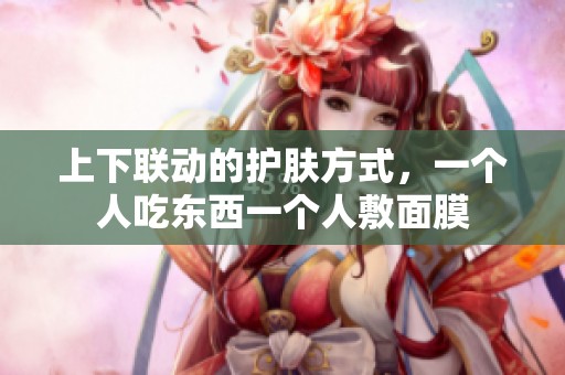 上下联动的护肤方式，一个人吃东西一个人敷面膜