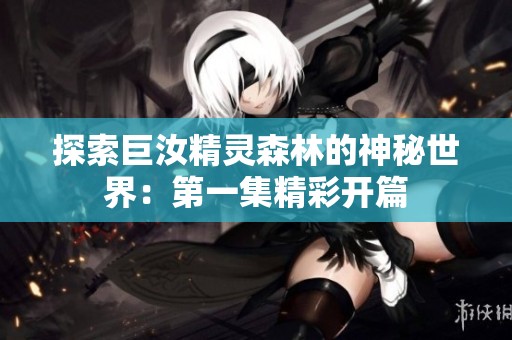 探索巨汝精灵森林的神秘世界：第一集精彩开篇