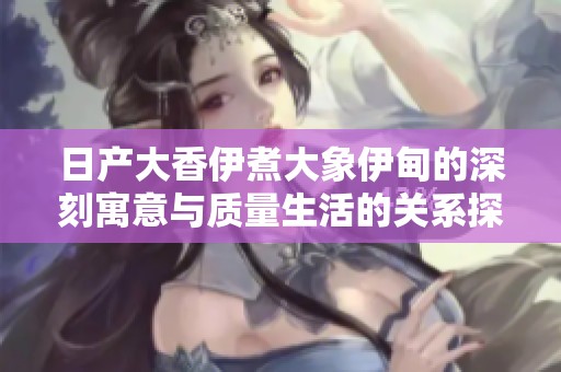 日产大香伊煮大象伊甸的深刻寓意与质量生活的关系探索
