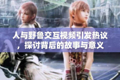 人与野鲁交互视频引发热议，探讨背后的故事与意义