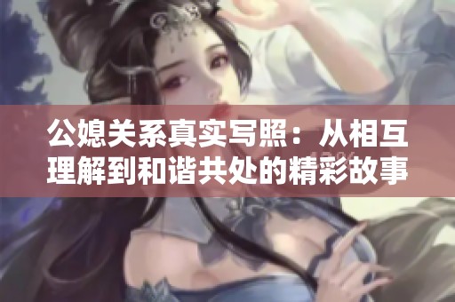 公媳关系真实写照：从相互理解到和谐共处的精彩故事