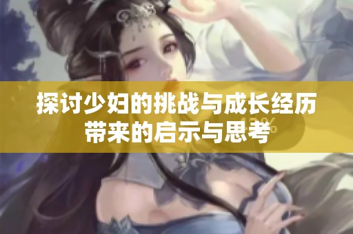探讨少妇的挑战与成长经历带来的启示与思考
