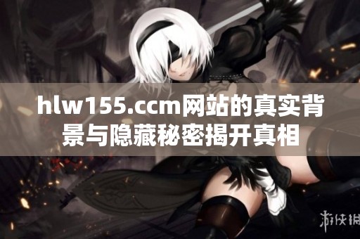 hlw155.ccm网站的真实背景与隐藏秘密揭开真相