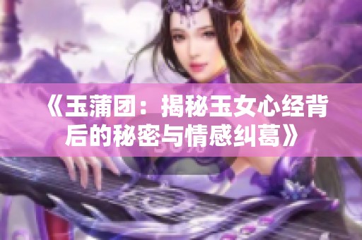 《玉蒲团：揭秘玉女心经背后的秘密与情感纠葛》