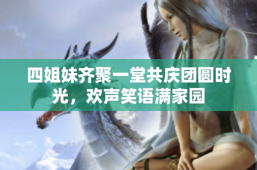 四姐妹齐聚一堂共庆团圆时光，欢声笑语满家园