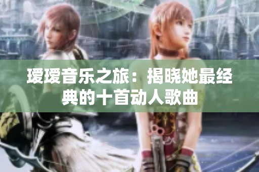瑷瑷音乐之旅：揭晓她最经典的十首动人歌曲