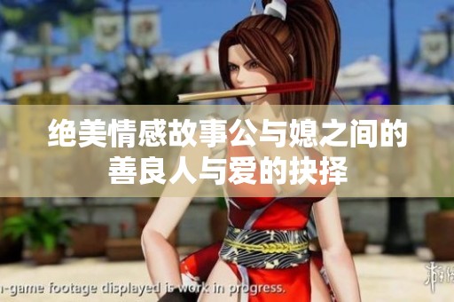 绝美情感故事公与媳之间的善良人与爱的抉择