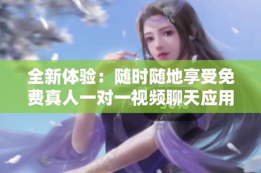 全新体验：随时随地享受免费真人一对一视频聊天应用