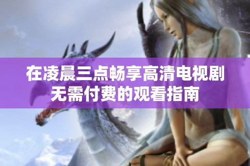 在凌晨三点畅享高清电视剧无需付费的观看指南