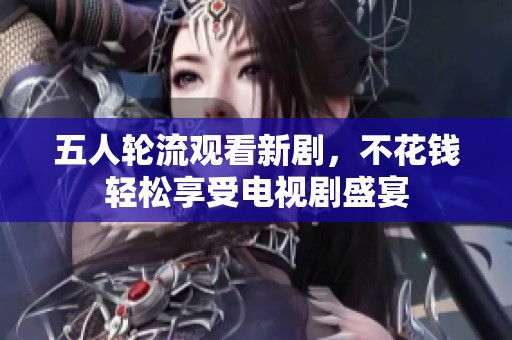 五人轮流观看新剧，不花钱轻松享受电视剧盛宴
