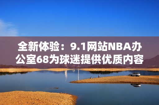全新体验：9.1网站NBA办公室68为球迷提供优质内容