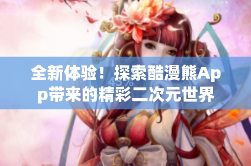 全新体验！探索酷漫熊App带来的精彩二次元世界