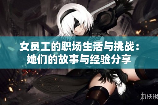 女员工的职场生活与挑战：她们的故事与经验分享