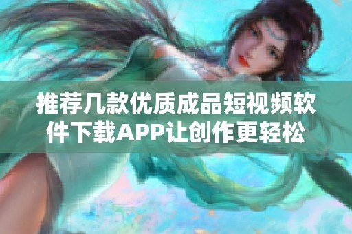 推荐几款优质成品短视频软件下载APP让创作更轻松