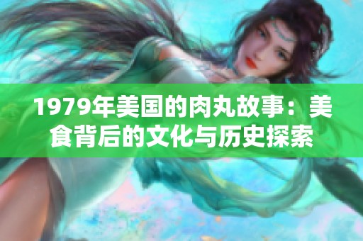 1979年美国的肉丸故事：美食背后的文化与历史探索