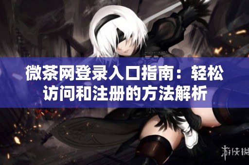 微茶网登录入口指南：轻松访问和注册的方法解析