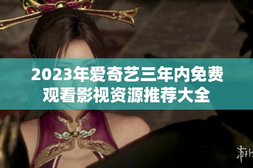 2023年爱奇艺三年内免费观看影视资源推荐大全