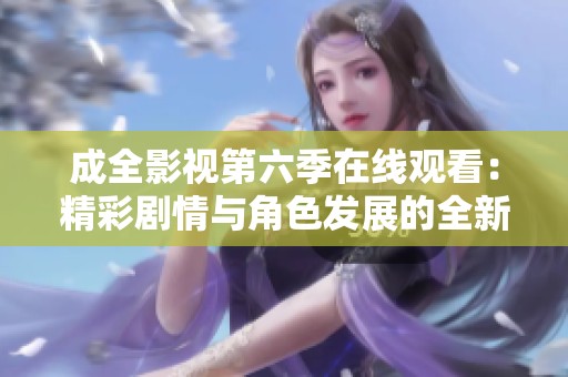 成全影视第六季在线观看：精彩剧情与角色发展的全新体验