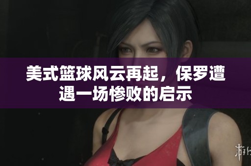 美式篮球风云再起，保罗遭遇一场惨败的启示